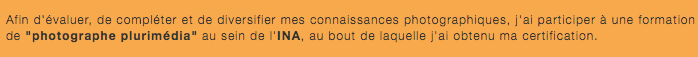  Afin d'évaluer, de compléter et de diversifier mes connaissances photographiques, j'ai participer à une formation de "photographe plurimédia" au sein de l'INA, au bout de laquelle j'ai obtenu ma certification. 