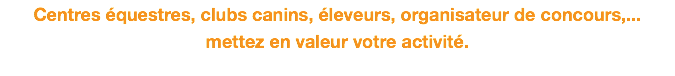 Centres équestres, clubs canins, éleveurs, organisateur de concours,... mettez en valeur votre activité. 