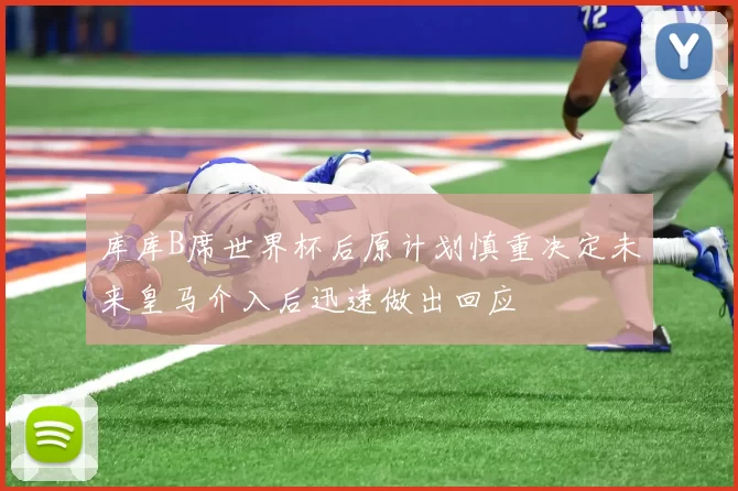 库库B席世界杯后原计划慎重决定未来皇马介入后迅速做出回应